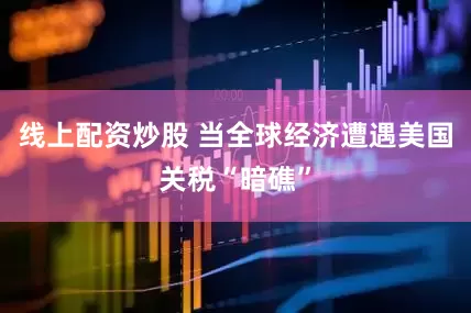 线上配资炒股 当全球经济遭遇美国关税“暗礁”
