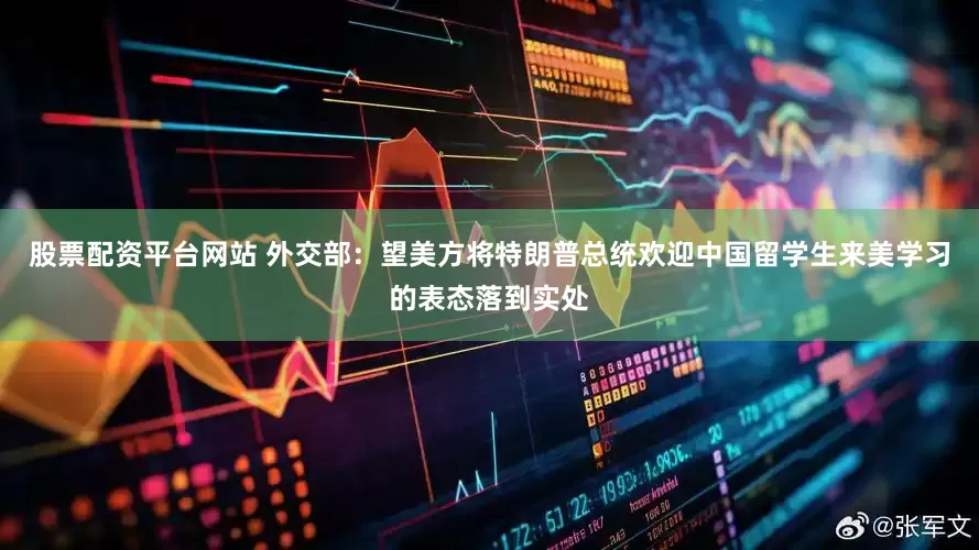股票配资平台网站 外交部：望美方将特朗普总统欢迎中国留学生来美学习的表态落到实处