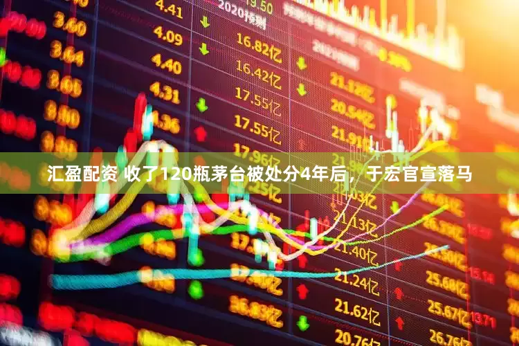 汇盈配资 收了120瓶茅台被处分4年后，于宏官宣落马
