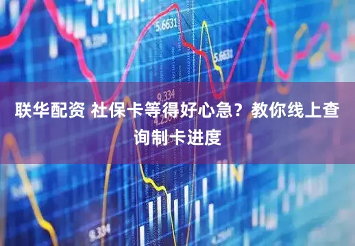 联华配资 社保卡等得好心急?教你线上查询制卡进度