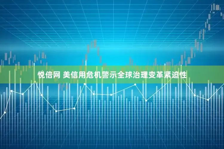 悦倍网 美信用危机警示全球治理变革紧迫性