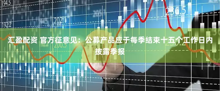 汇盈配资 官方征意见：公募产品应于每季结束十五个工作日内披露季报
