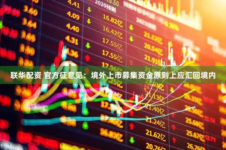 联华配资 官方征意见：境外上市募集资金原则上应汇回境内