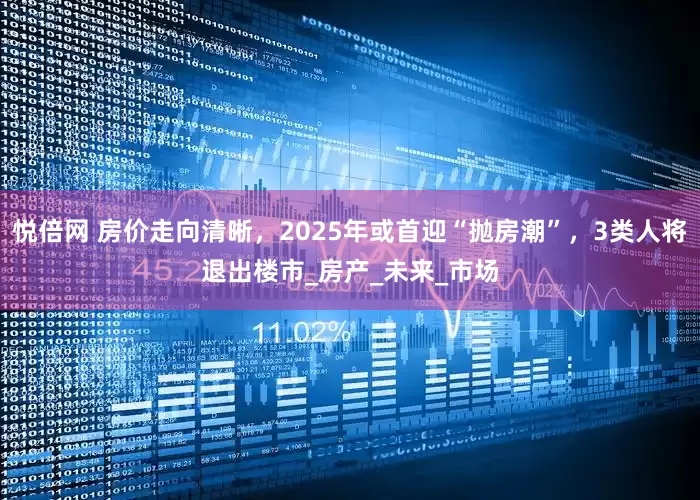 悦倍网 房价走向清晰，2025年或首迎“抛房潮”，3类人将退出楼市_房产_未来_市场
