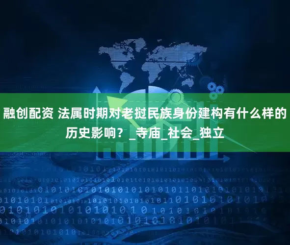 融创配资 法属时期对老挝民族身份建构有什么样的历史影响？_寺庙_社会_独立