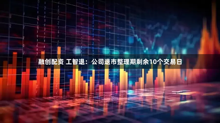 融创配资 工智退：公司退市整理期剩余10个交易日
