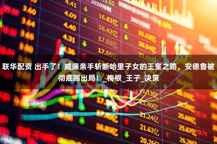 联华配资 出手了！威廉亲手斩断哈里子女的王室之路，安德鲁被彻底踢出局！_梅根_王子_决策
