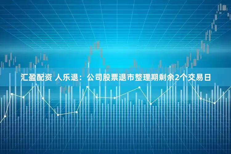 汇盈配资 人乐退：公司股票退市整理期剩余2个交易日