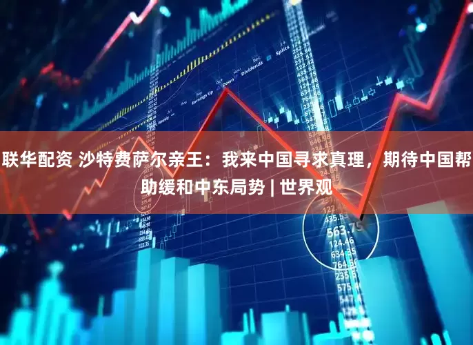 联华配资 沙特费萨尔亲王：我来中国寻求真理，期待中国帮助缓和中东局势 | 世界观