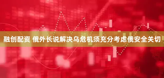 融创配资 俄外长说解决乌危机须充分考虑俄安全关切