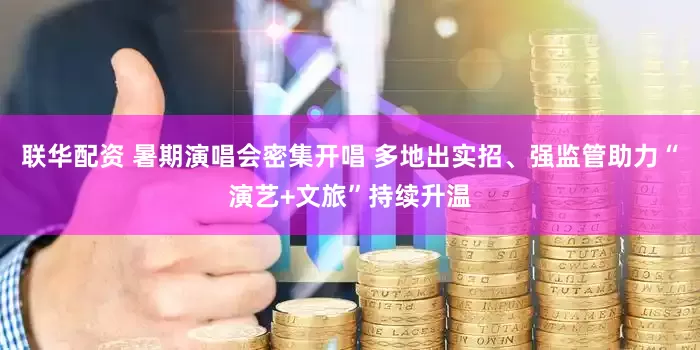 联华配资 暑期演唱会密集开唱 多地出实招、强监管助力“演艺+文旅”持续升温