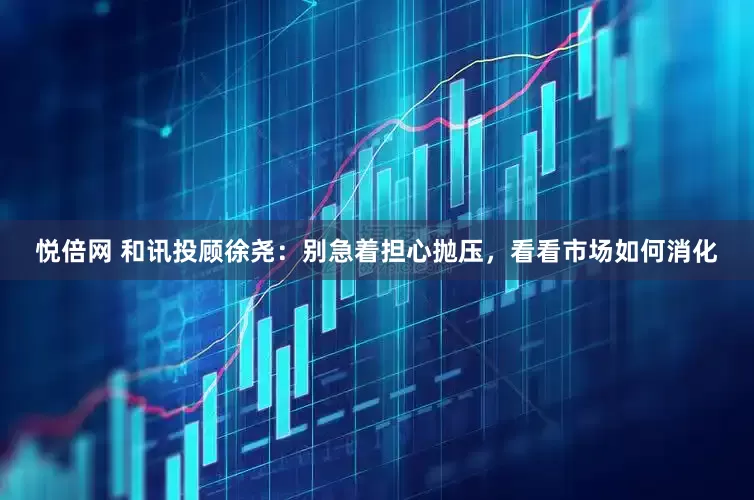 悦倍网 和讯投顾徐尧：别急着担心抛压，看看市场如何消化