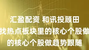 汇盈配资 和讯投顾田淼鑫：寻找热点板块里的核心个股做趋势跟随