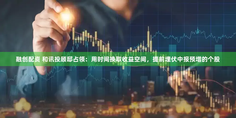 融创配资 和讯投顾邸占领：用时间换取收益空间，提前埋伏中报预增的个股