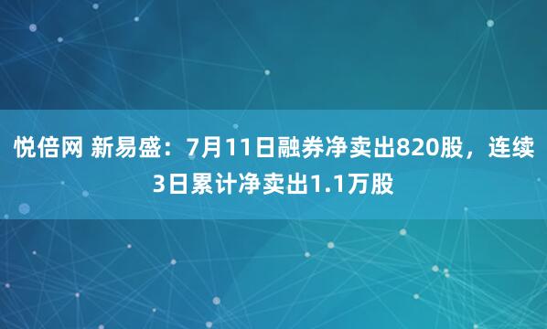 悦倍网 新易盛：7月11日融券净卖出820股，连续3日累计净卖出1.1万股