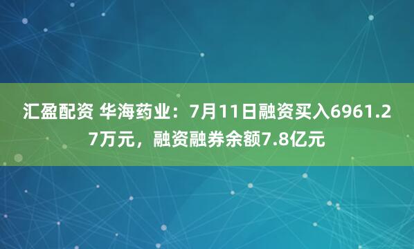 汇盈配资 华海药业：7月11日融资买入6961.27万元，融资融券余额7.8亿元