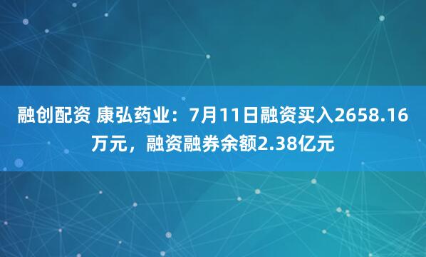 融创配资 康弘药业：7月11日融资买入2658.16万元，融资融券余额2.38亿元