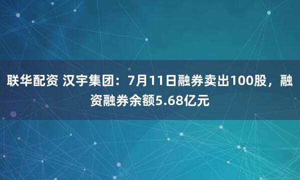 联华配资 汉宇集团：7月11日融券卖出100股，融资融券余额5.68亿元