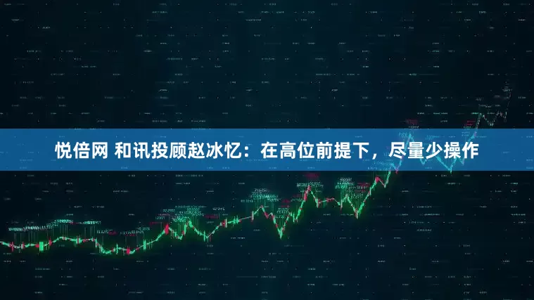 悦倍网 和讯投顾赵冰忆：在高位前提下，尽量少操作