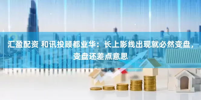 汇盈配资 和讯投顾都业华：长上影线出现就必然变盘，变盘还差点意思