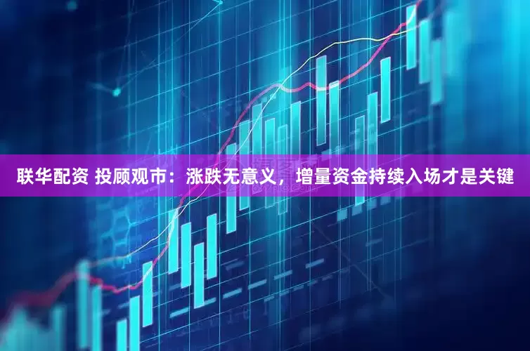 联华配资 投顾观市：涨跌无意义，增量资金持续入场才是关键