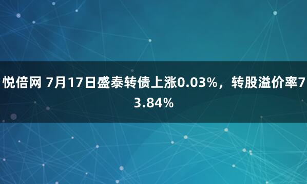悦倍网 7月17日盛泰转债上涨0.03%，转股溢价率73.84%