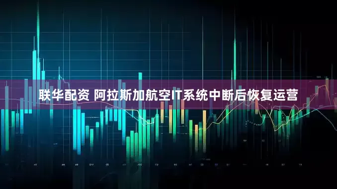 联华配资 阿拉斯加航空IT系统中断后恢复运营