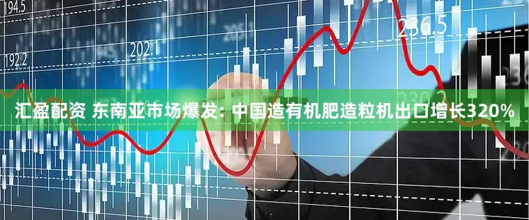 汇盈配资 东南亚市场爆发: 中国造有机肥造粒机出口增长320%