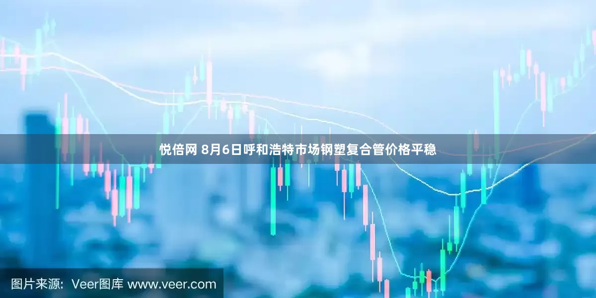 悦倍网 8月6日呼和浩特市场钢塑复合管价格平稳