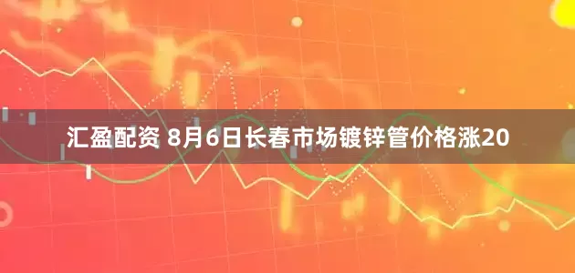汇盈配资 8月6日长春市场镀锌管价格涨20