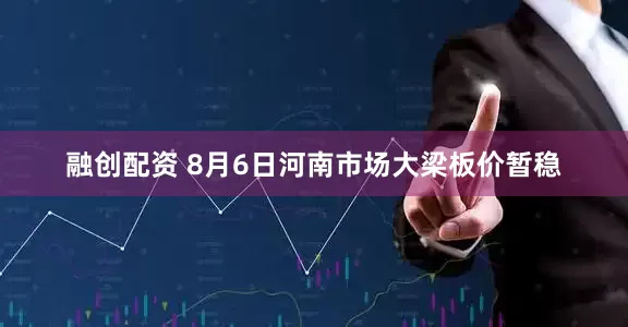 融创配资 8月6日河南市场大梁板价暂稳