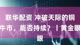 联华配资 冲破天际的铜牛市，能否持续？丨黄金眼